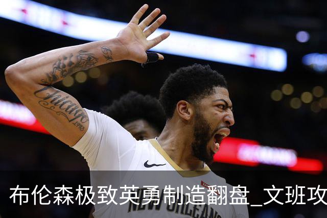 布伦森极致英勇制造翻盘 文班攻防都受挫软肋暴露